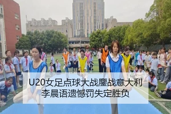 U20女足点球大战鏖战意大利 李晨语遗憾罚失定胜负